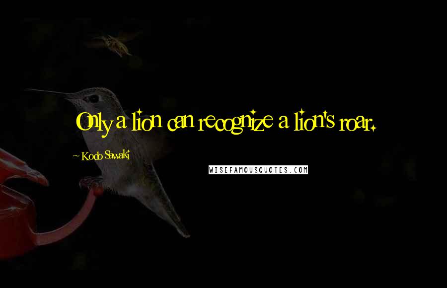 Kodo Sawaki Quotes: Only a lion can recognize a lion's roar.