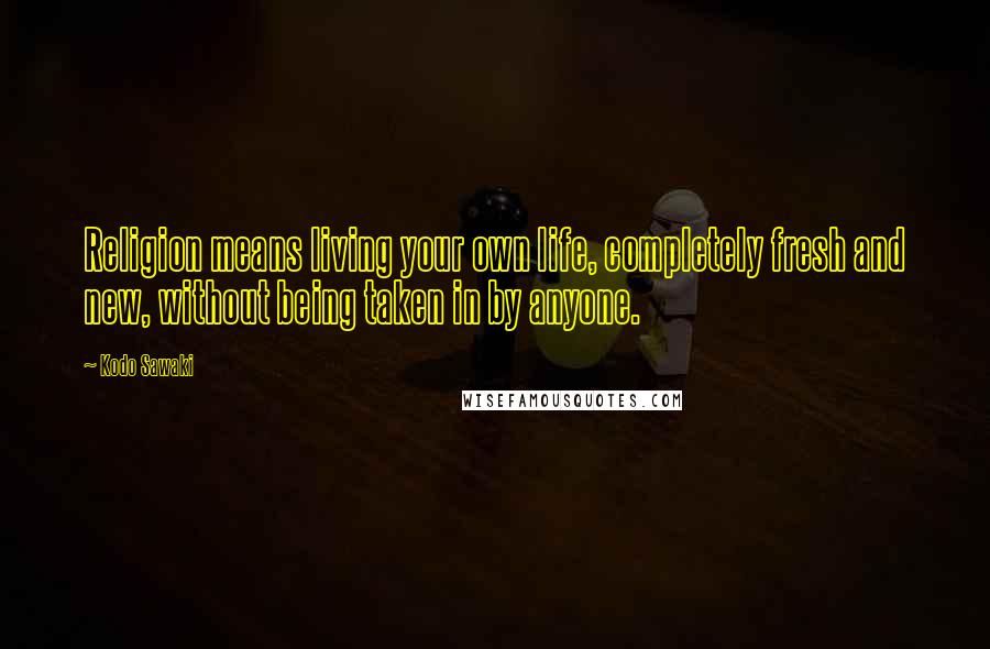 Kodo Sawaki Quotes: Religion means living your own life, completely fresh and new, without being taken in by anyone.