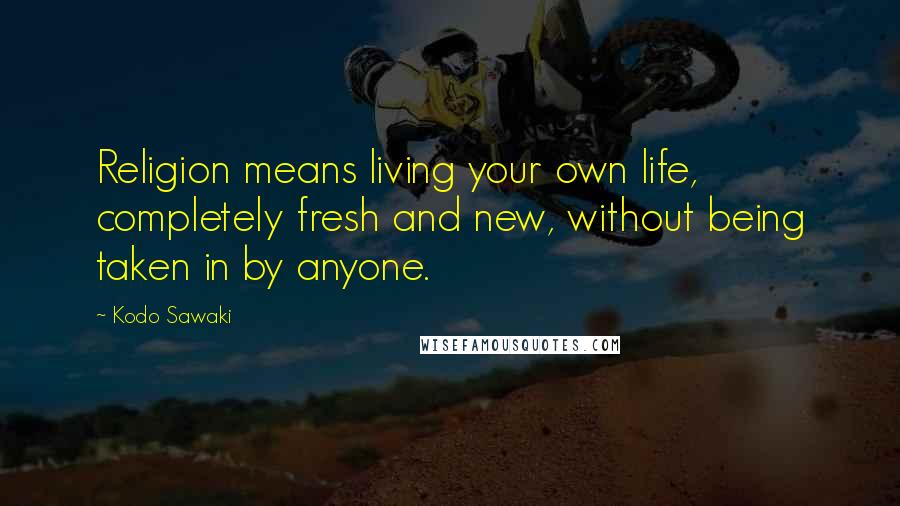 Kodo Sawaki Quotes: Religion means living your own life, completely fresh and new, without being taken in by anyone.