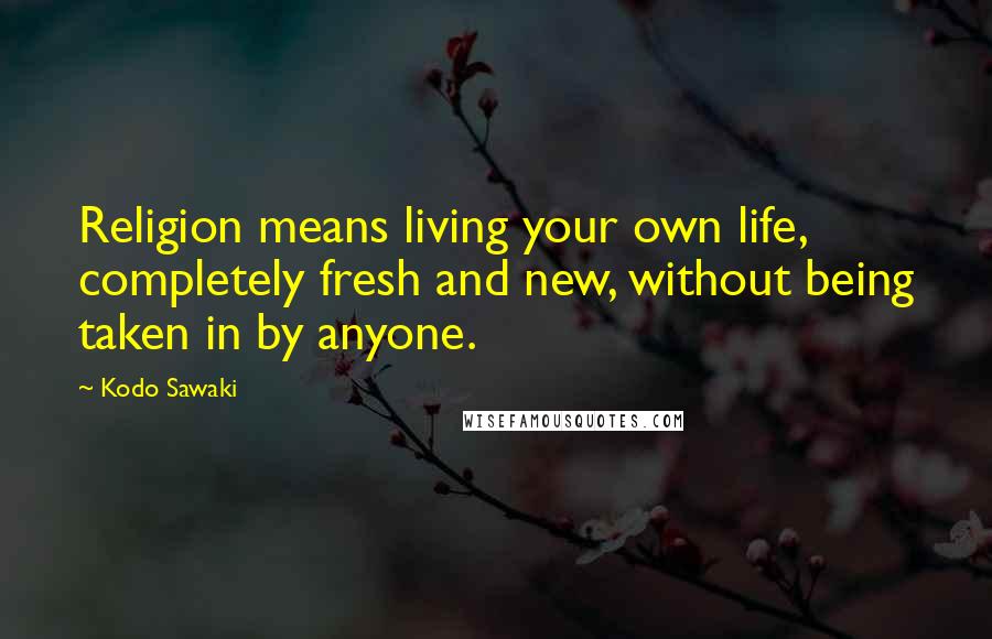 Kodo Sawaki Quotes: Religion means living your own life, completely fresh and new, without being taken in by anyone.