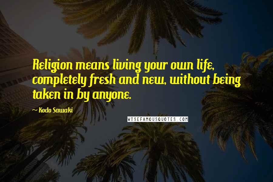 Kodo Sawaki Quotes: Religion means living your own life, completely fresh and new, without being taken in by anyone.