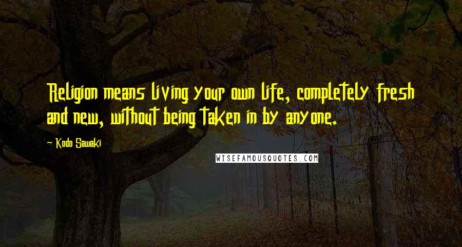 Kodo Sawaki Quotes: Religion means living your own life, completely fresh and new, without being taken in by anyone.