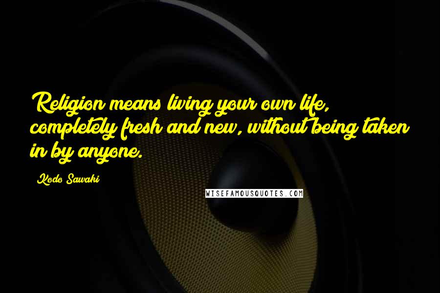 Kodo Sawaki Quotes: Religion means living your own life, completely fresh and new, without being taken in by anyone.