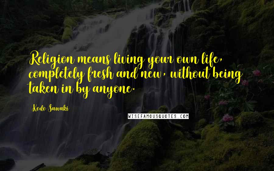 Kodo Sawaki Quotes: Religion means living your own life, completely fresh and new, without being taken in by anyone.