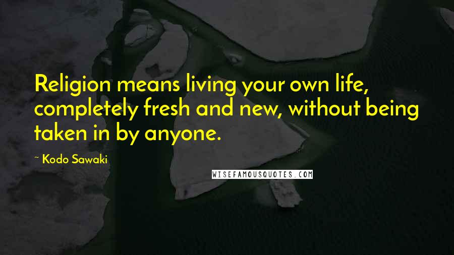 Kodo Sawaki Quotes: Religion means living your own life, completely fresh and new, without being taken in by anyone.