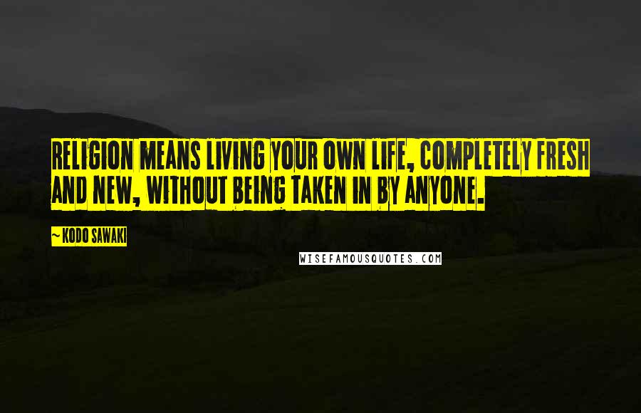 Kodo Sawaki Quotes: Religion means living your own life, completely fresh and new, without being taken in by anyone.