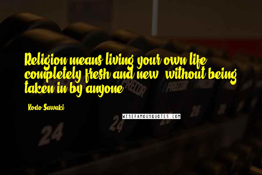 Kodo Sawaki Quotes: Religion means living your own life, completely fresh and new, without being taken in by anyone.