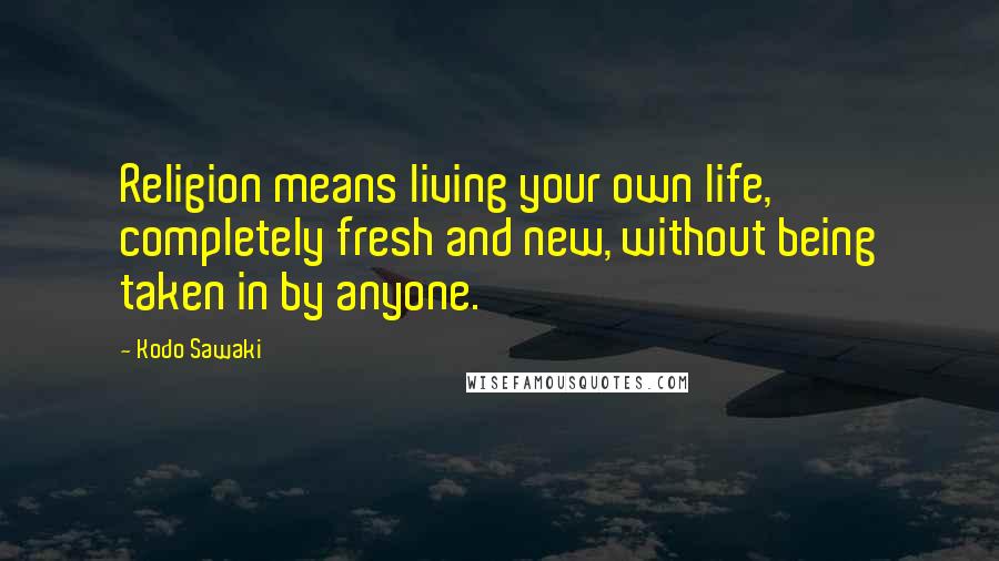 Kodo Sawaki Quotes: Religion means living your own life, completely fresh and new, without being taken in by anyone.