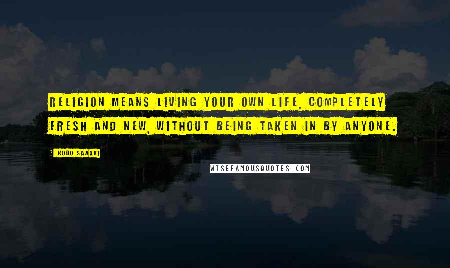 Kodo Sawaki Quotes: Religion means living your own life, completely fresh and new, without being taken in by anyone.