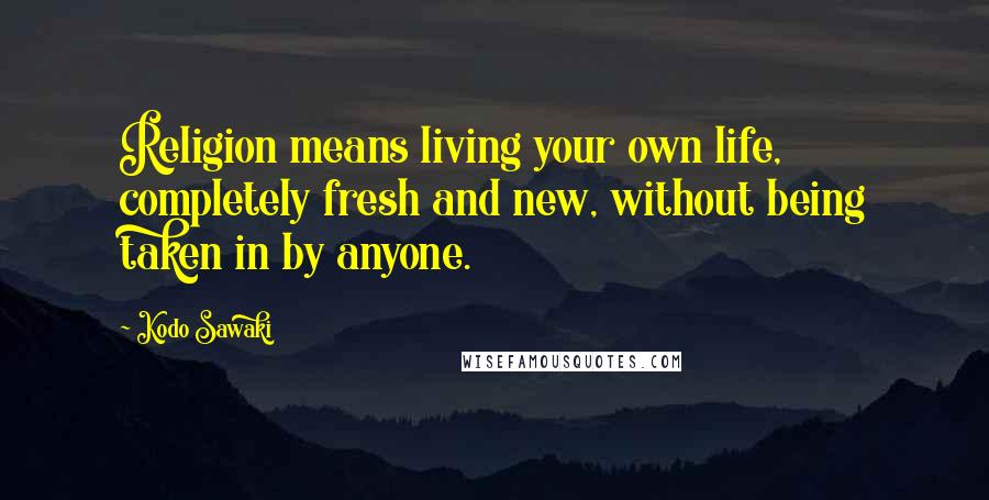 Kodo Sawaki Quotes: Religion means living your own life, completely fresh and new, without being taken in by anyone.