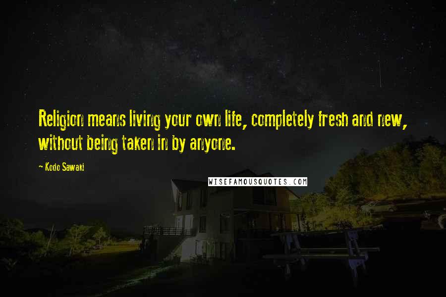 Kodo Sawaki Quotes: Religion means living your own life, completely fresh and new, without being taken in by anyone.