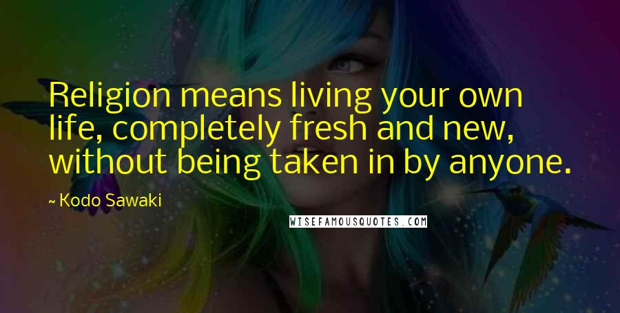 Kodo Sawaki Quotes: Religion means living your own life, completely fresh and new, without being taken in by anyone.