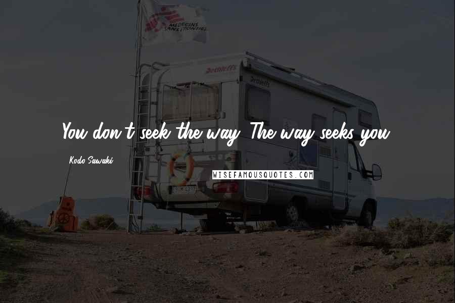 Kodo Sawaki Quotes: You don't seek the way. The way seeks you.