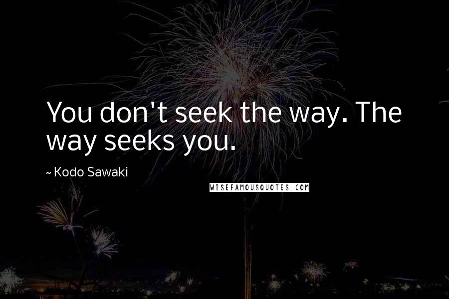 Kodo Sawaki Quotes: You don't seek the way. The way seeks you.