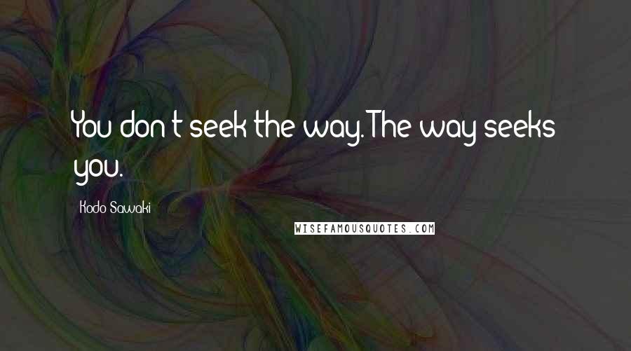 Kodo Sawaki Quotes: You don't seek the way. The way seeks you.