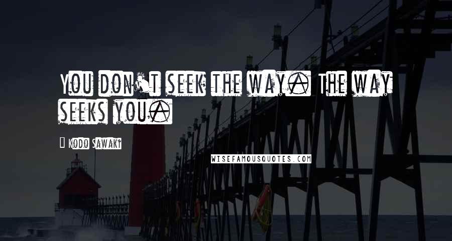 Kodo Sawaki Quotes: You don't seek the way. The way seeks you.