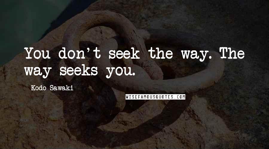 Kodo Sawaki Quotes: You don't seek the way. The way seeks you.