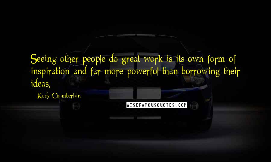Kody Chamberlain Quotes: Seeing other people do great work is its own form of inspiration and far more powerful than borrowing their ideas.