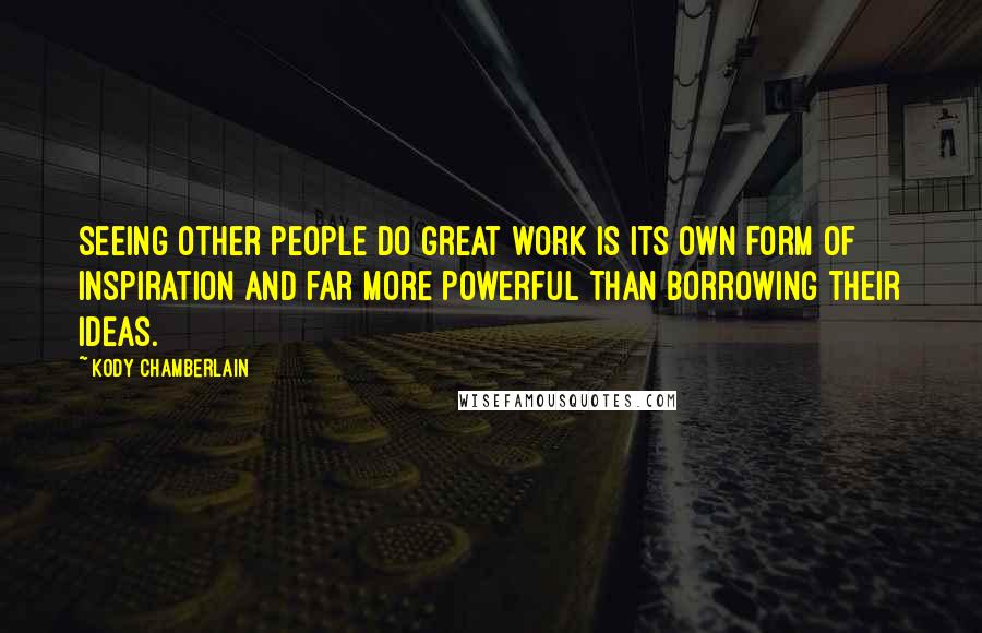 Kody Chamberlain Quotes: Seeing other people do great work is its own form of inspiration and far more powerful than borrowing their ideas.