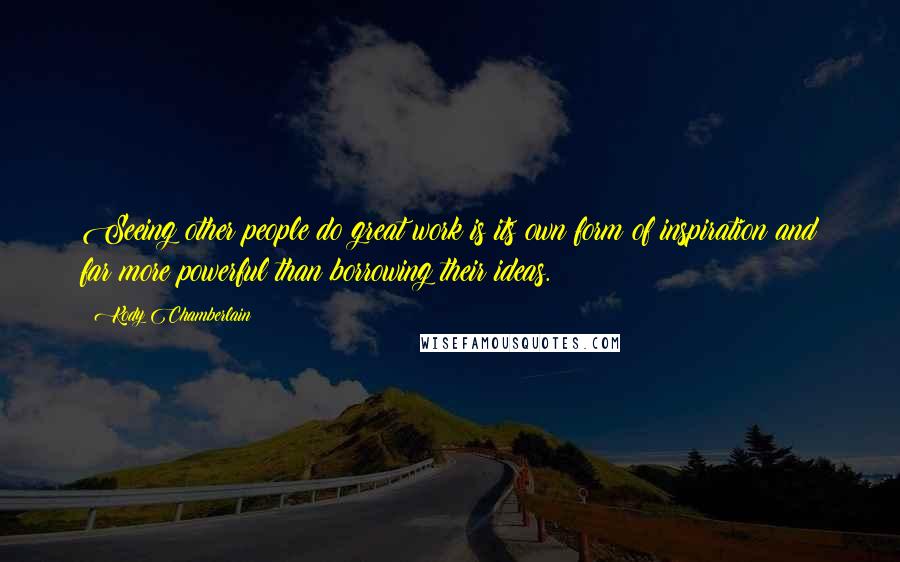 Kody Chamberlain Quotes: Seeing other people do great work is its own form of inspiration and far more powerful than borrowing their ideas.