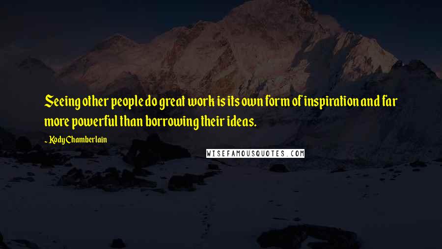 Kody Chamberlain Quotes: Seeing other people do great work is its own form of inspiration and far more powerful than borrowing their ideas.