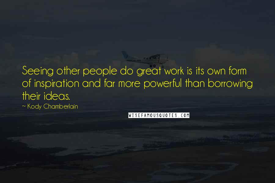 Kody Chamberlain Quotes: Seeing other people do great work is its own form of inspiration and far more powerful than borrowing their ideas.