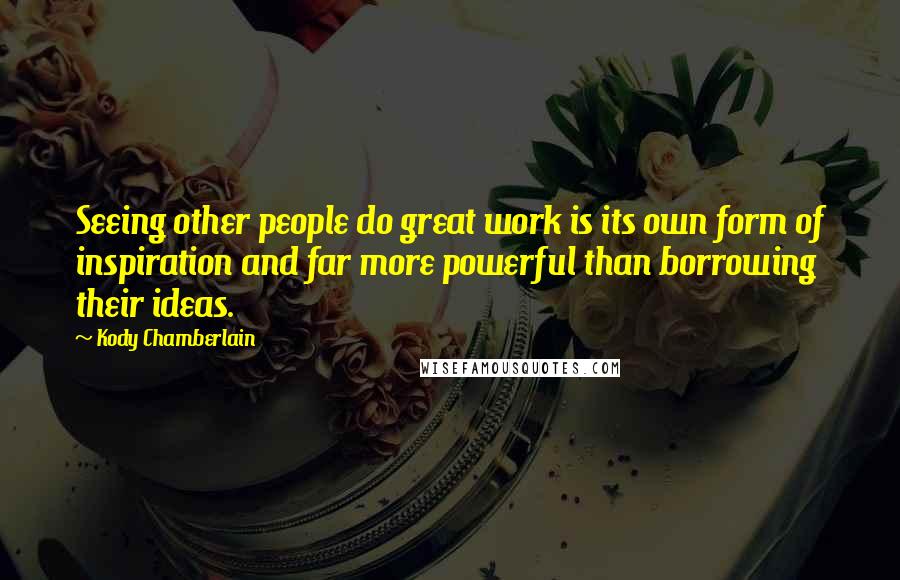 Kody Chamberlain Quotes: Seeing other people do great work is its own form of inspiration and far more powerful than borrowing their ideas.