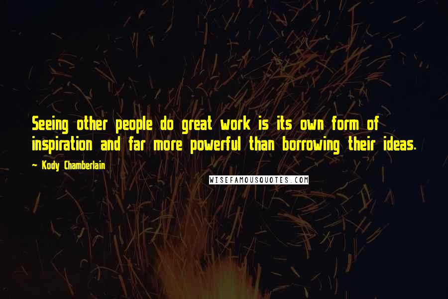 Kody Chamberlain Quotes: Seeing other people do great work is its own form of inspiration and far more powerful than borrowing their ideas.