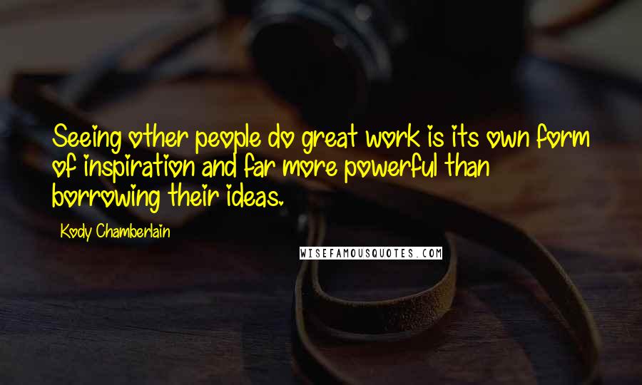 Kody Chamberlain Quotes: Seeing other people do great work is its own form of inspiration and far more powerful than borrowing their ideas.