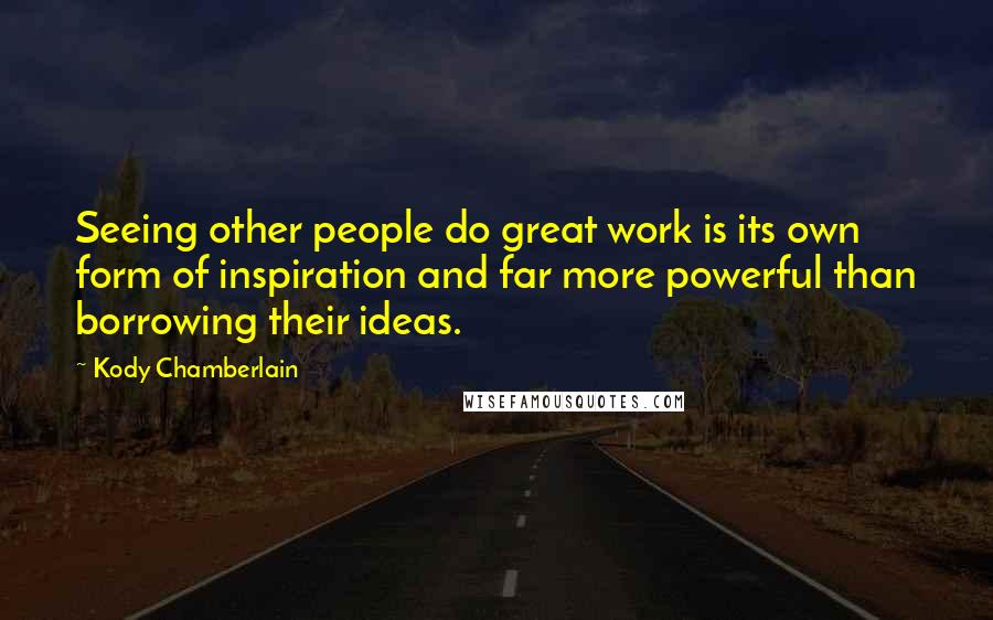 Kody Chamberlain Quotes: Seeing other people do great work is its own form of inspiration and far more powerful than borrowing their ideas.