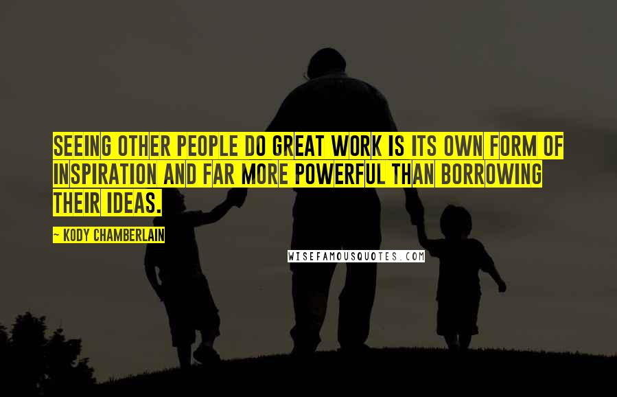 Kody Chamberlain Quotes: Seeing other people do great work is its own form of inspiration and far more powerful than borrowing their ideas.