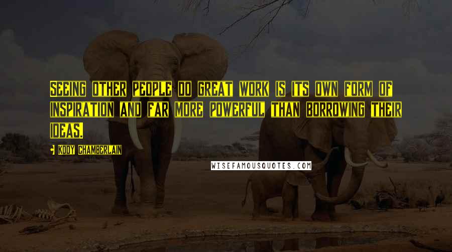 Kody Chamberlain Quotes: Seeing other people do great work is its own form of inspiration and far more powerful than borrowing their ideas.