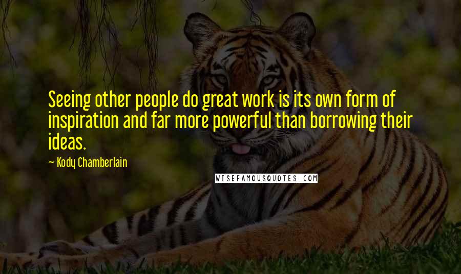 Kody Chamberlain Quotes: Seeing other people do great work is its own form of inspiration and far more powerful than borrowing their ideas.