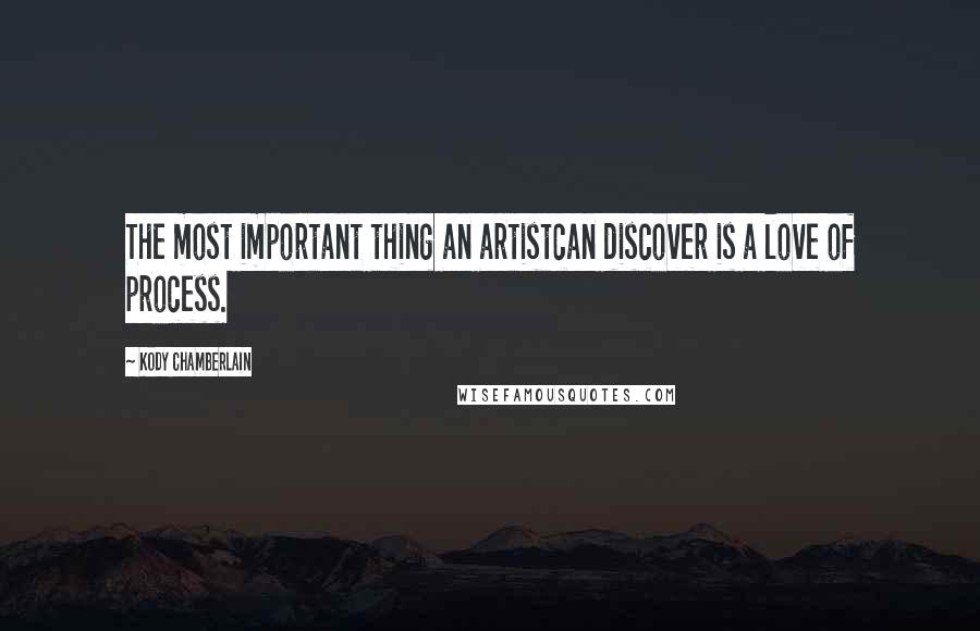 Kody Chamberlain Quotes: The most important thing an artistcan discover is a love of process.