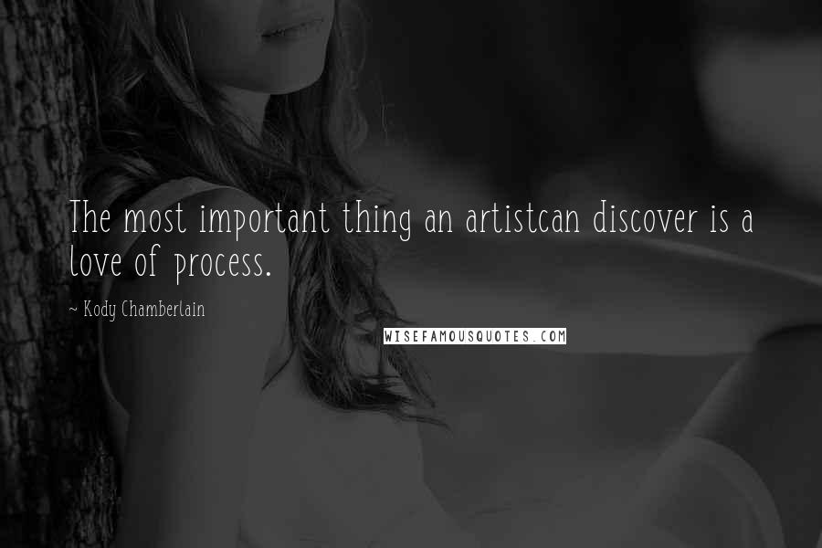 Kody Chamberlain Quotes: The most important thing an artistcan discover is a love of process.