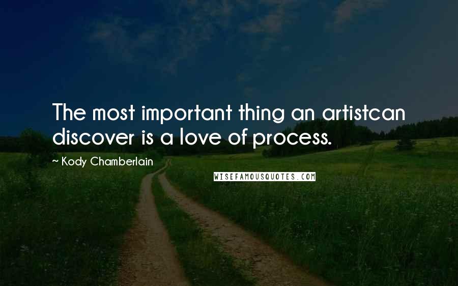 Kody Chamberlain Quotes: The most important thing an artistcan discover is a love of process.