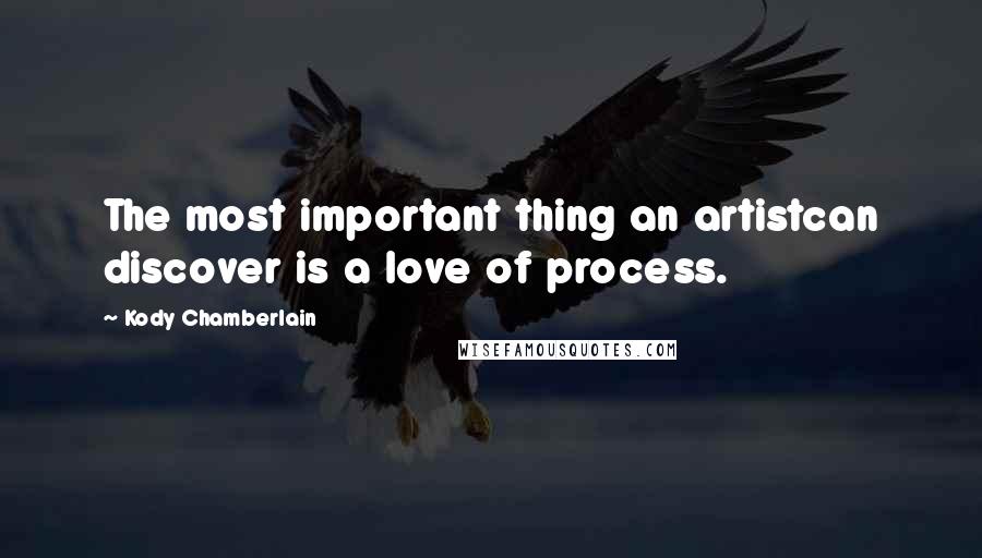 Kody Chamberlain Quotes: The most important thing an artistcan discover is a love of process.