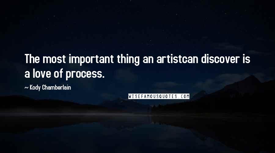 Kody Chamberlain Quotes: The most important thing an artistcan discover is a love of process.