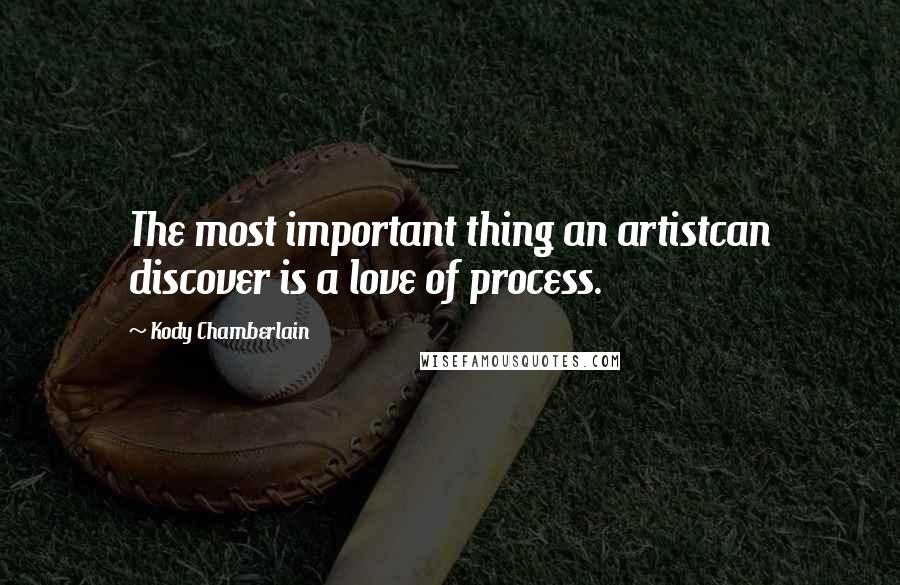 Kody Chamberlain Quotes: The most important thing an artistcan discover is a love of process.