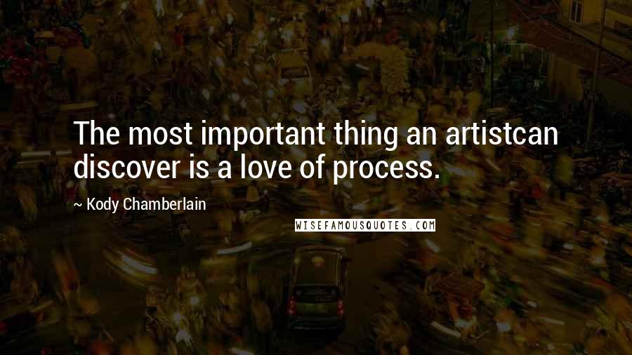 Kody Chamberlain Quotes: The most important thing an artistcan discover is a love of process.
