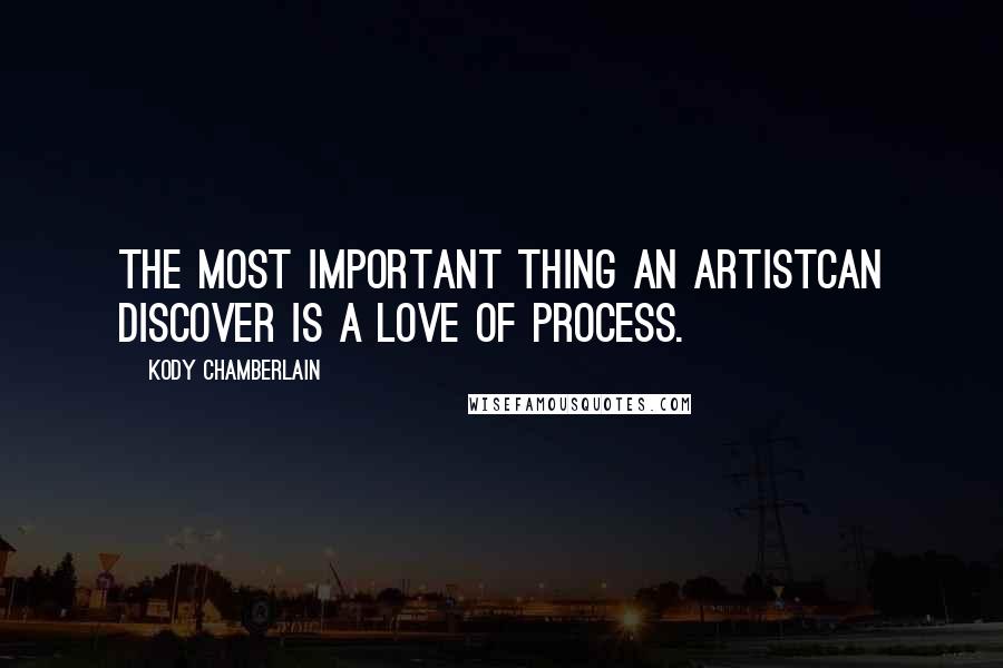 Kody Chamberlain Quotes: The most important thing an artistcan discover is a love of process.