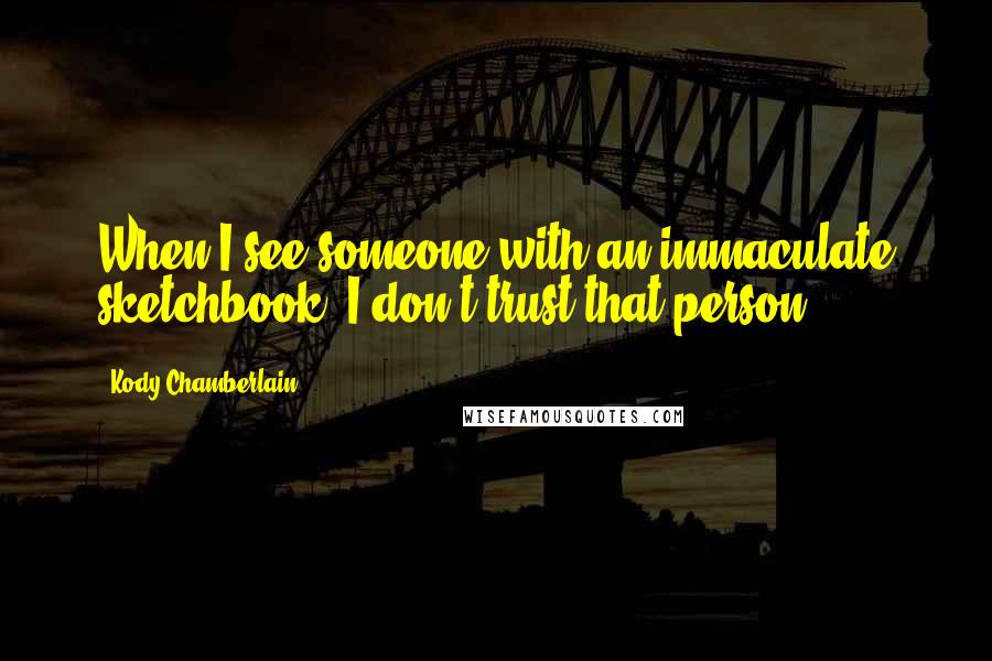 Kody Chamberlain Quotes: When I see someone with an immaculate sketchbook, I don't trust that person.