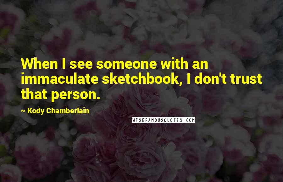 Kody Chamberlain Quotes: When I see someone with an immaculate sketchbook, I don't trust that person.