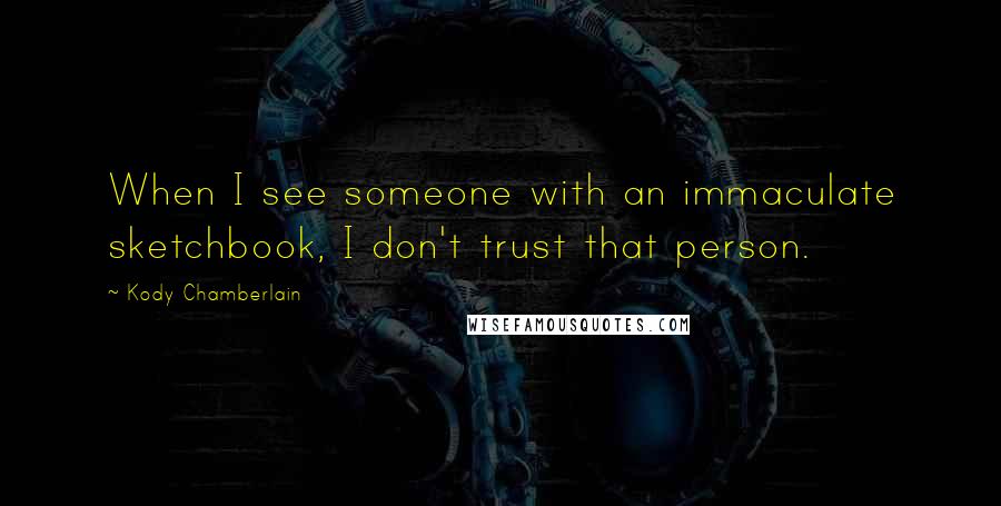 Kody Chamberlain Quotes: When I see someone with an immaculate sketchbook, I don't trust that person.