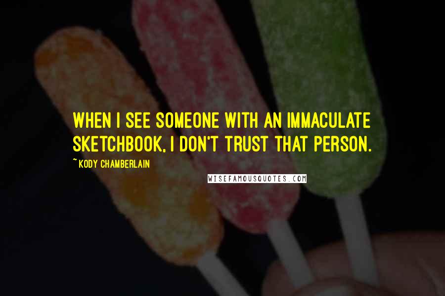 Kody Chamberlain Quotes: When I see someone with an immaculate sketchbook, I don't trust that person.