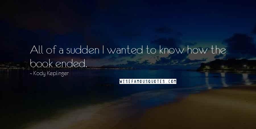 Kody Keplinger Quotes: All of a sudden I wanted to know how the book ended.