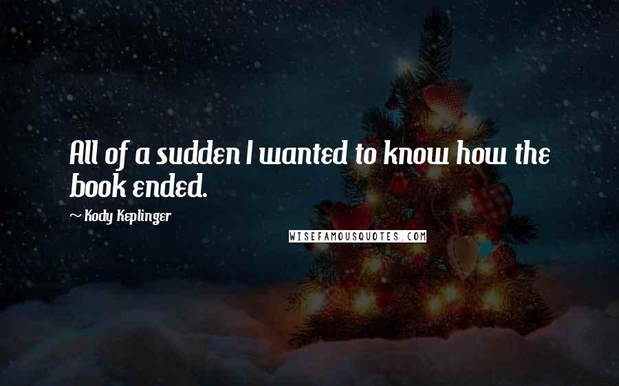 Kody Keplinger Quotes: All of a sudden I wanted to know how the book ended.