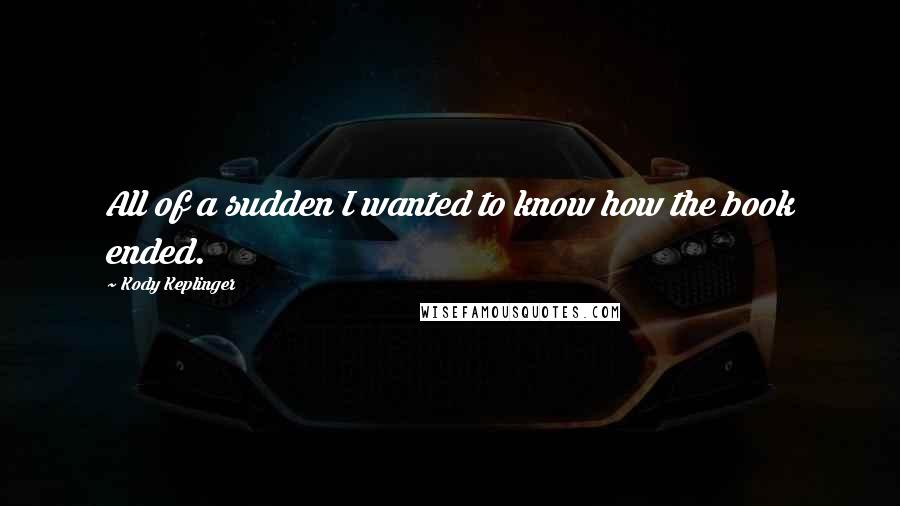 Kody Keplinger Quotes: All of a sudden I wanted to know how the book ended.