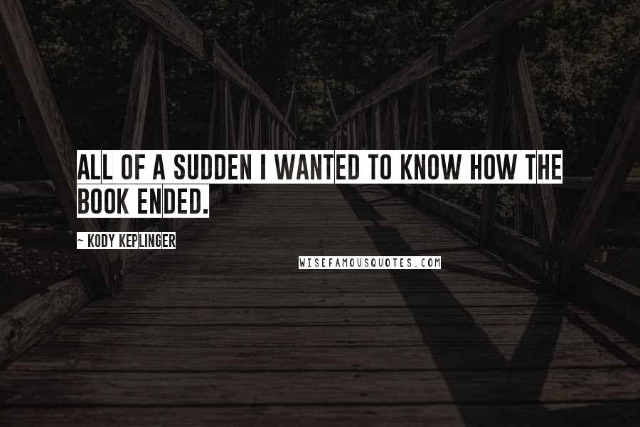 Kody Keplinger Quotes: All of a sudden I wanted to know how the book ended.
