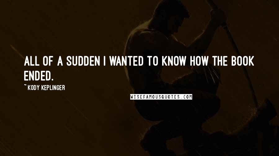 Kody Keplinger Quotes: All of a sudden I wanted to know how the book ended.